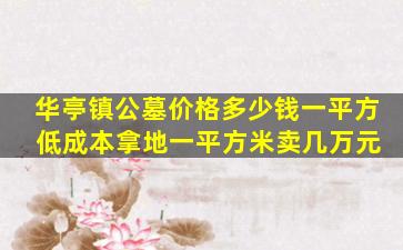 华亭镇公墓价格多少钱一平方 低成本拿地一平方米卖几万元
